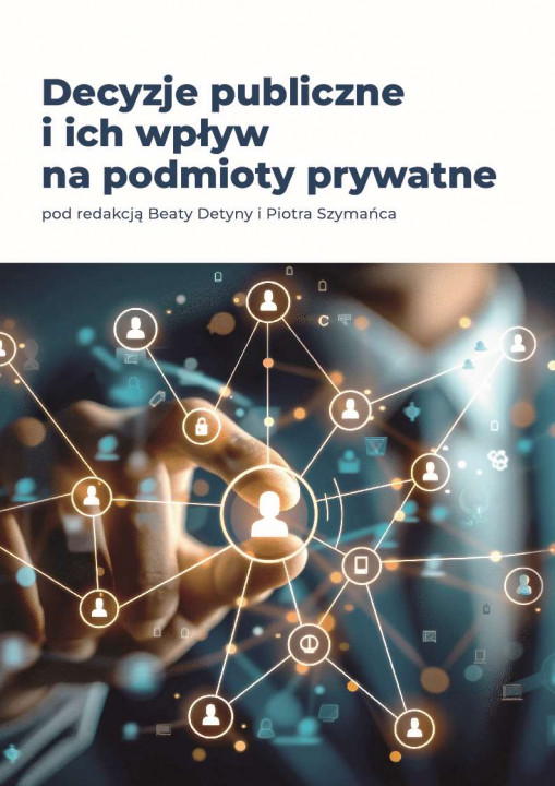 Beata Detyna, Piotr Szymaniec (red.), Decyzje publiczne i ich wpływ na podmioty prywatne, Seria: Administracja Publiczna – Zagadnienia Prawne, Instytucjonalne i Koncepcje Zarządzania nr 4/2023